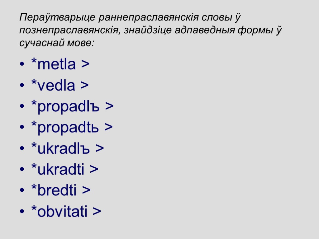 Пераўтварыце раннепраславянскія словы ў познепраславянскія, знайдзіце адпаведныя формы ў сучаснай мове: *metla > *vedla